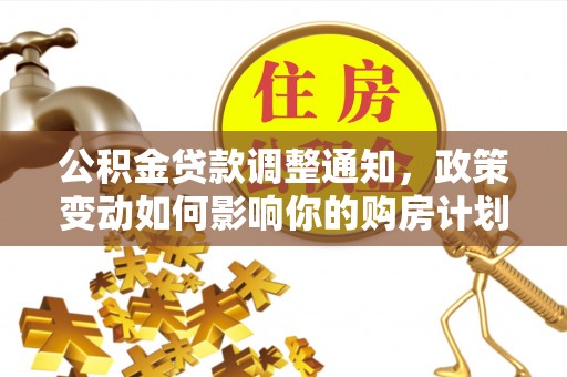 应城公积金贷款调整通知，政策变动如何影响你的购房计划？