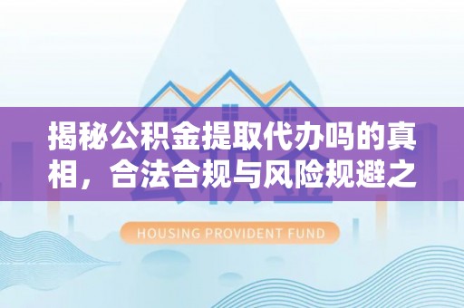 应城揭秘公积金提取代办吗的真相，合法合规与风险规避之道