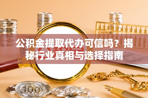 应城公积金提取代办可信吗？揭秘行业真相与选择指南