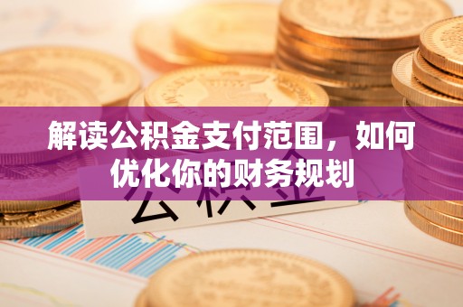 应城解读公积金支付范围，如何优化你的财务规划