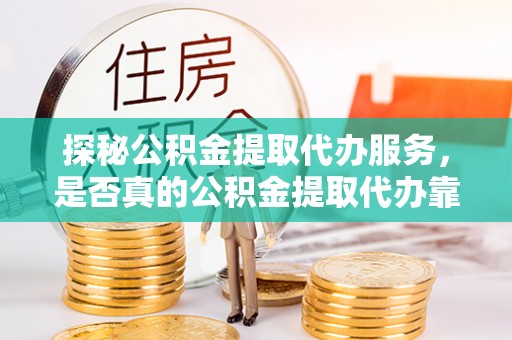 应城探秘公积金提取代办服务，是否真的公积金提取代办靠谱吗？