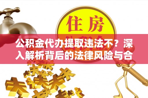 应城公积金代办提取违法不？深入解析背后的法律风险与合规路径
