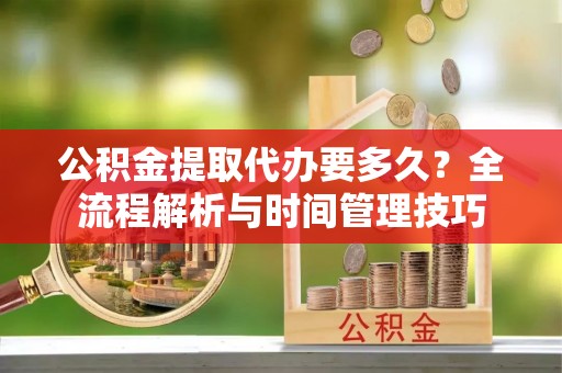 应城公积金提取代办要多久？全流程解析与时间管理技巧