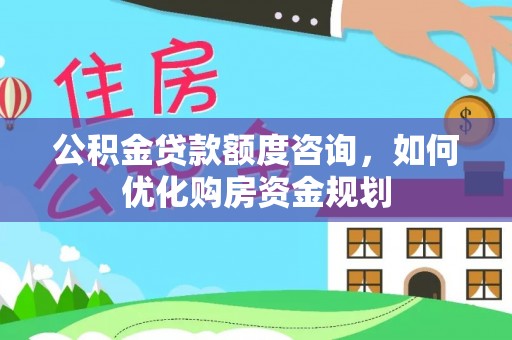 应城公积金贷款额度咨询，如何优化购房资金规划