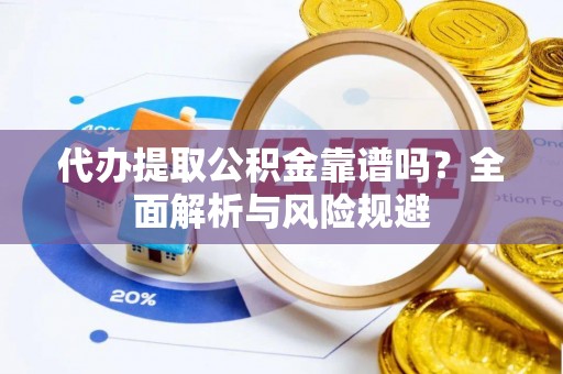 应城代办提取公积金靠谱吗？全面解析与风险规避