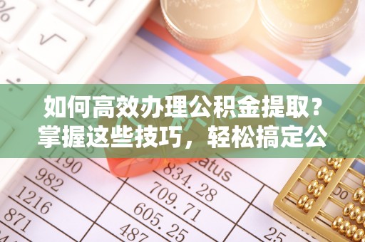 应城如何高效办理公积金提取？掌握这些技巧，轻松搞定公积金代办提取