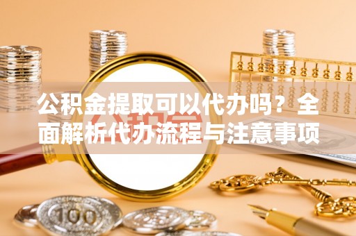 应城公积金提取可以代办吗？全面解析代办流程与注意事项