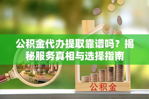 应城公积金代办提取靠谱吗？揭秘服务真相与选择指南