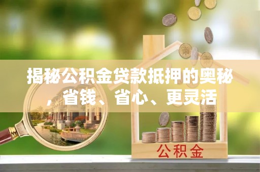应城揭秘公积金贷款抵押的奥秘，省钱、省心、更灵活