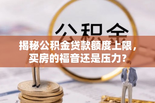 应城揭秘公积金贷款额度上限，买房的福音还是压力？