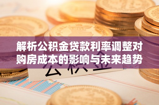 应城解析公积金贷款利率调整对购房成本的影响与未来趋势