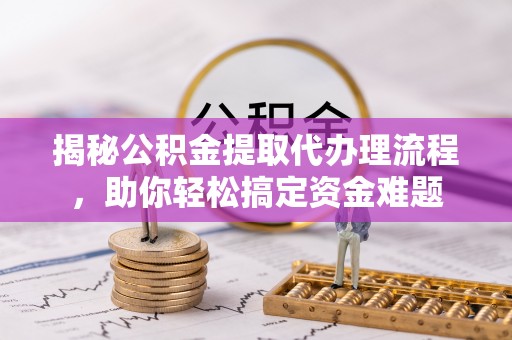 应城揭秘公积金提取代办理流程，助你轻松搞定资金难题
