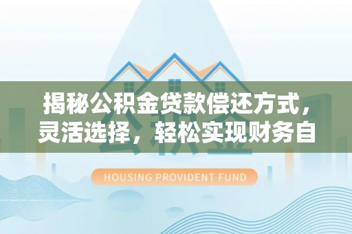应城揭秘公积金贷款偿还方式，灵活选择，轻松实现财务自由