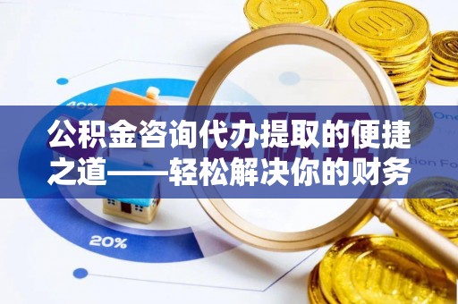 应城公积金咨询代办提取的便捷之道——轻松解决你的财务难题