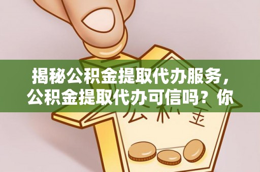 应城揭秘公积金提取代办服务，公积金提取代办可信吗？你需要知道的真相