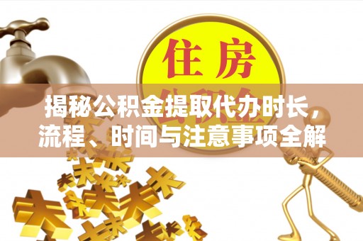 应城揭秘公积金提取代办时长，流程、时间与注意事项全解析