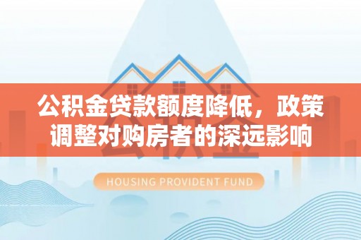 应城公积金贷款额度降低，政策调整对购房者的深远影响
